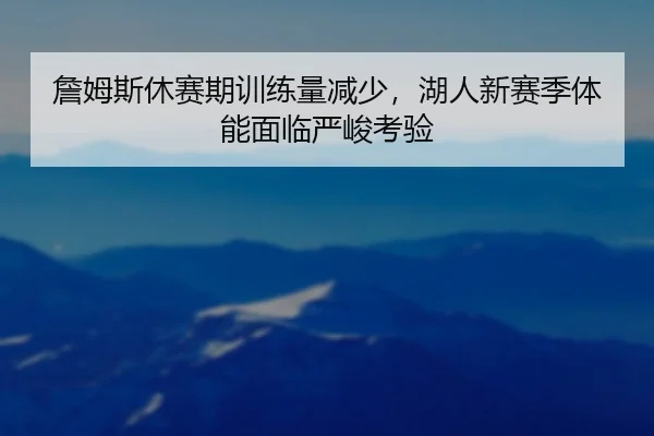 詹姆斯休赛期训练量减少，湖人新赛季体能面临严峻考验