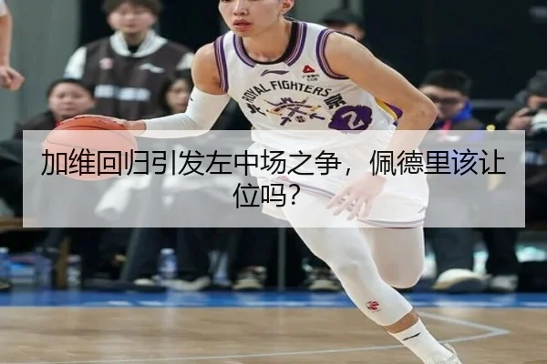 加维回归引发左中场之争，佩德里该让位吗？